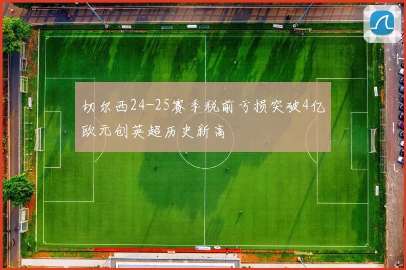 切尔西24-25赛季税前亏损突破4亿欧元创英超历史新高