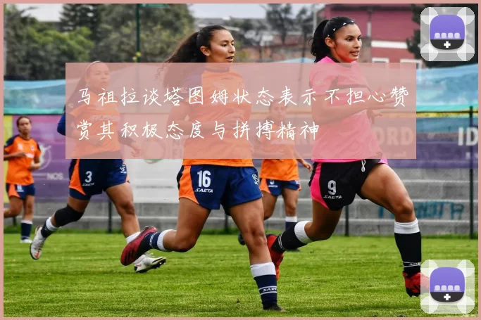 马祖拉谈塔图姆状态表示不担心赞赏其积极态度与拼搏精神
