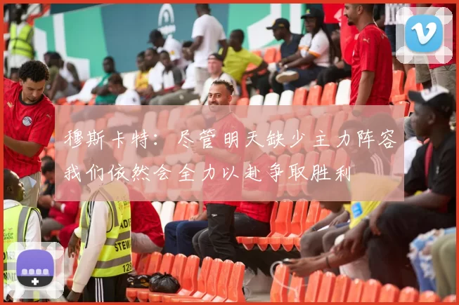 穆斯卡特：尽管明天缺少主力阵容我们依然会全力以赴争取胜利