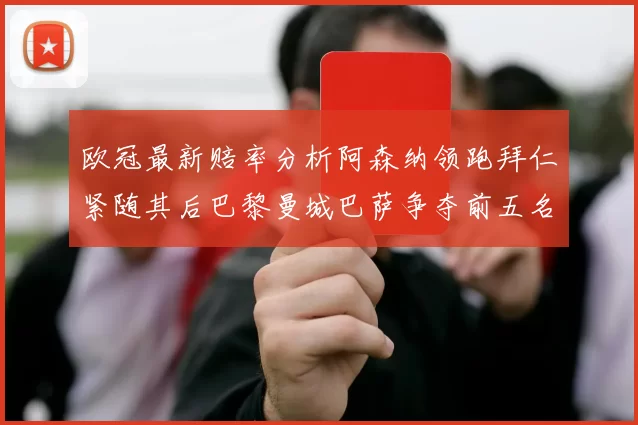 欧冠最新赔率分析阿森纳领跑拜仁紧随其后巴黎曼城巴萨争夺前五名