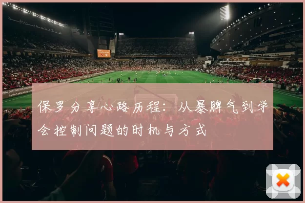 保罗分享心路历程：从暴脾气到学会控制问题的时机与方式