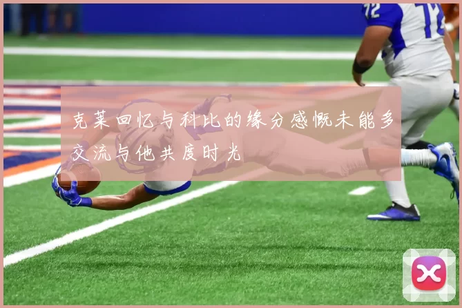 克莱回忆与科比的缘分感慨未能多交流与他共度时光