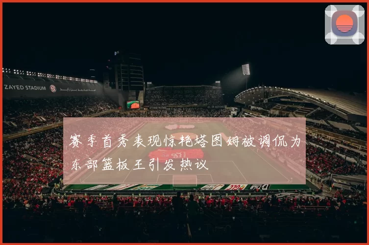 赛季首秀表现惊艳塔图姆被调侃为东部篮板王引发热议