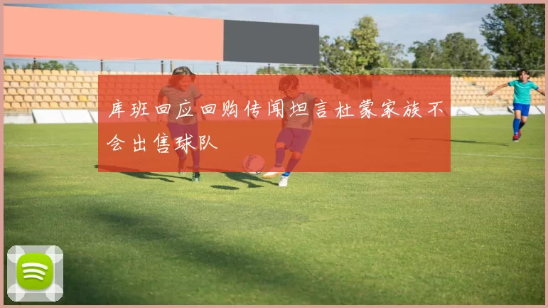 库班回应回购传闻坦言杜蒙家族不会出售球队