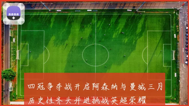 四冠争夺战开启阿森纳与曼城三月历史性齐头并进挑战英超荣耀