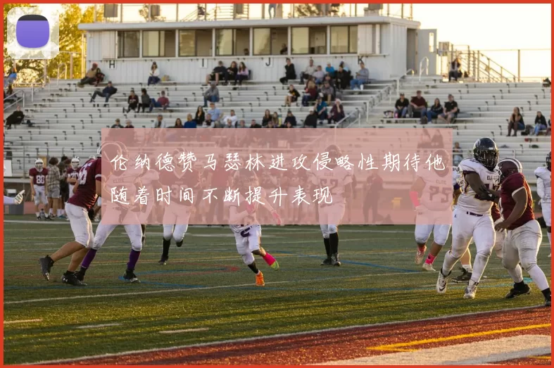伦纳德赞马瑟林进攻侵略性期待他随着时间不断提升表现