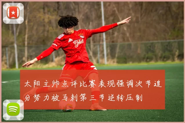 太阳主帅点评比赛表现强调次节追分努力被马刺第三节逆转压制