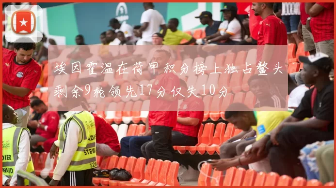 埃因霍温在荷甲积分榜上独占鳌头剩余9轮领先17分仅失10分