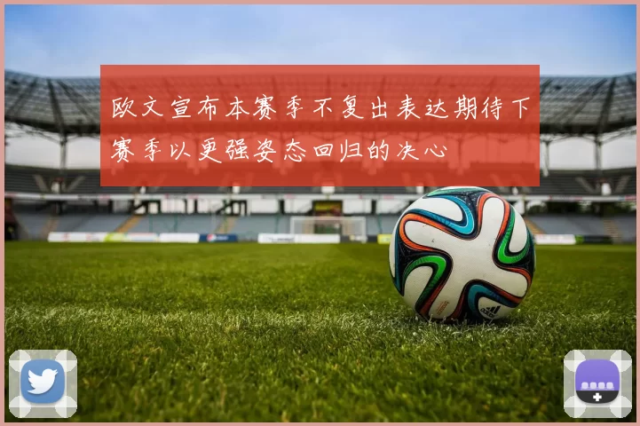 欧文宣布本赛季不复出表达期待下赛季以更强姿态回归的决心