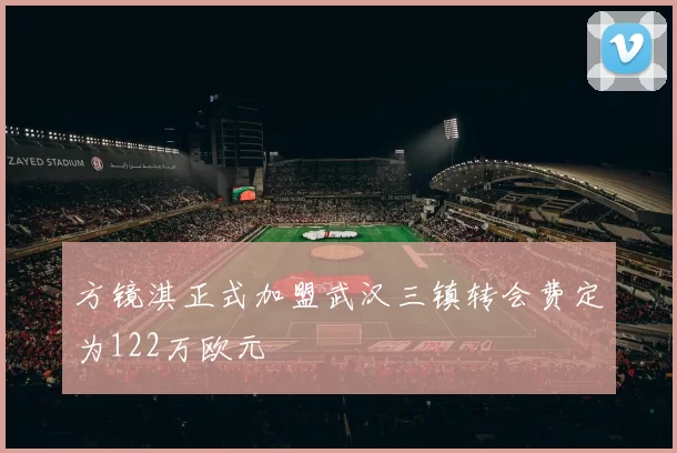 方镜淇正式加盟武汉三镇转会费定为122万欧元