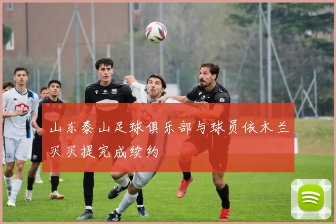 山东泰山足球俱乐部与球员依木兰买买提完成续约