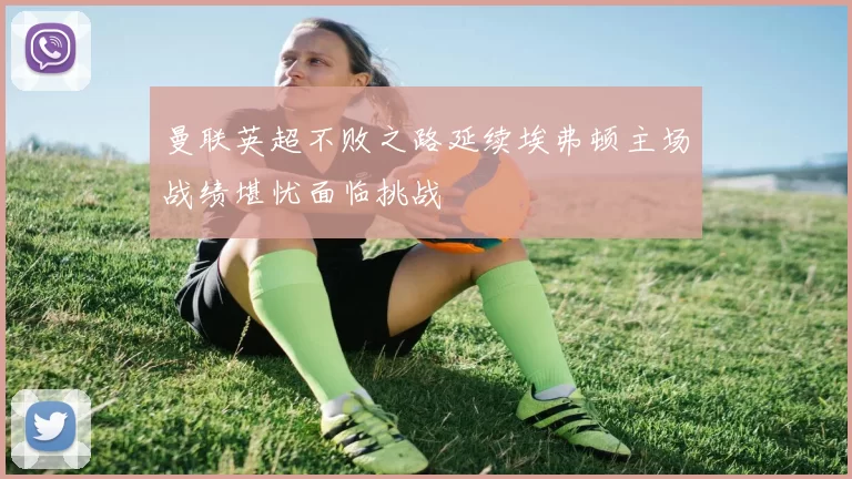 曼联英超不败之路延续埃弗顿主场战绩堪忧面临挑战
