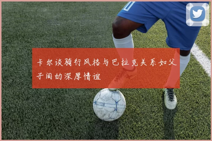 卡尔谈骑行风格与巴拉克关系如父子间的深厚情谊