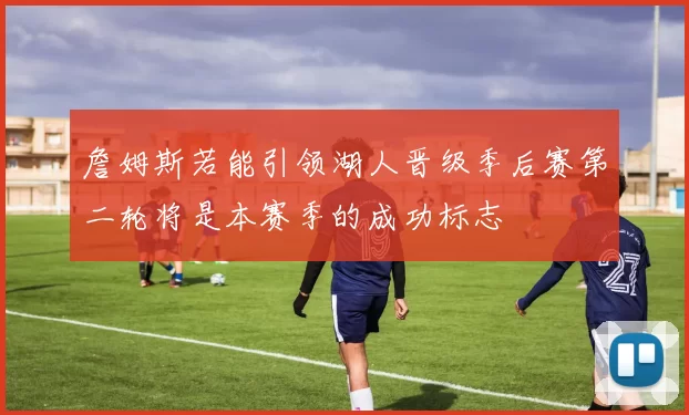 詹姆斯若能引领湖人晋级季后赛第二轮将是本赛季的成功标志