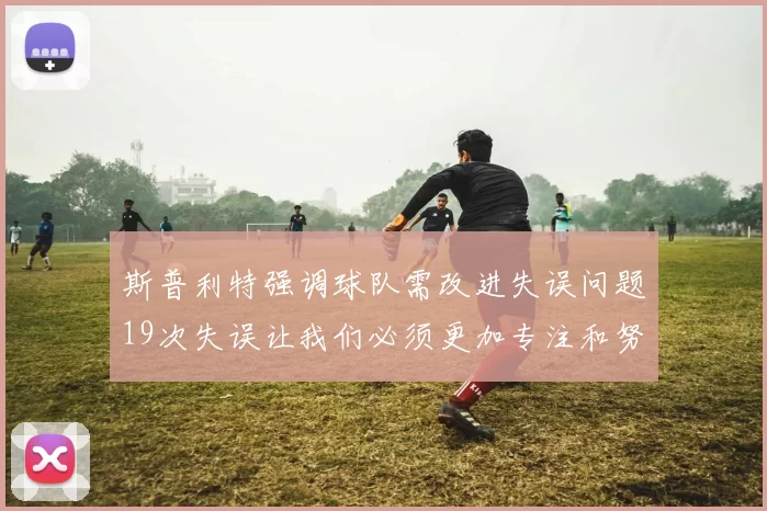 斯普利特强调球队需改进失误问题19次失误让我们必须更加专注和努力
