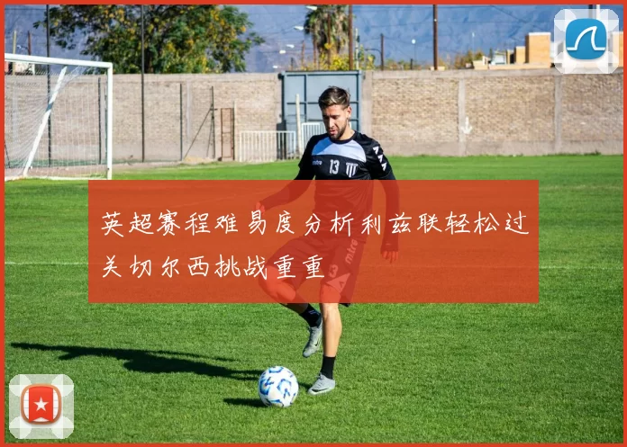 英超赛程难易度分析利兹联轻松过关切尔西挑战重重