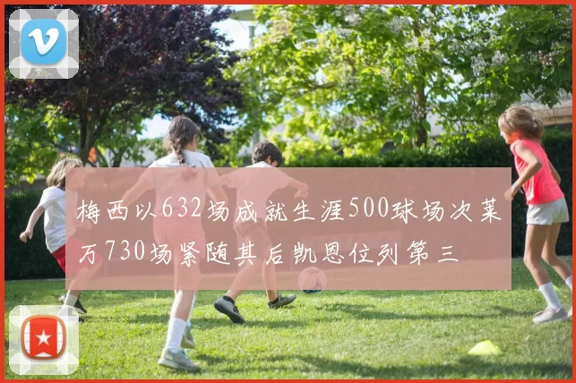 梅西以632场成就生涯500球场次莱万730场紧随其后凯恩位列第三