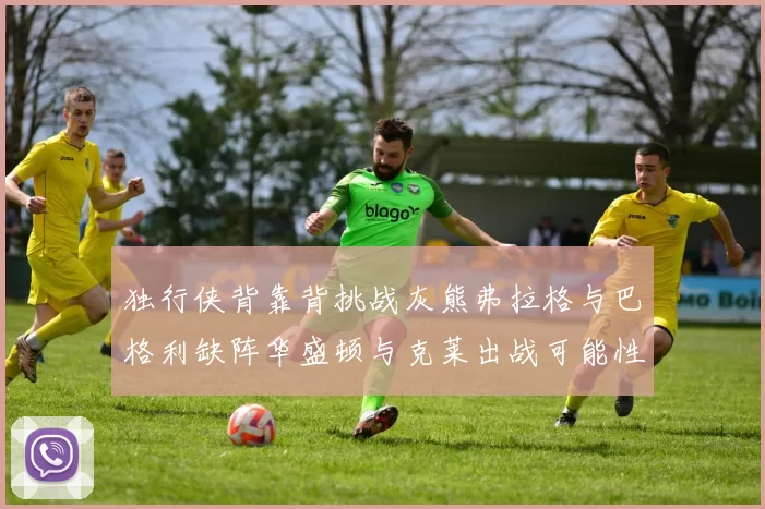 独行侠背靠背挑战灰熊弗拉格与巴格利缺阵华盛顿与克莱出战可能性微小