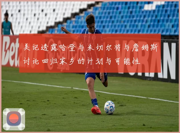 美记透露哈登与米切尔将与詹姆斯讨论回归家乡的计划与可能性
