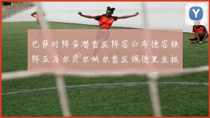 巴萨对阵黄潜首发阵容公布德容缺阵亚马尔贝尔纳尔首发佩德里坐板凳