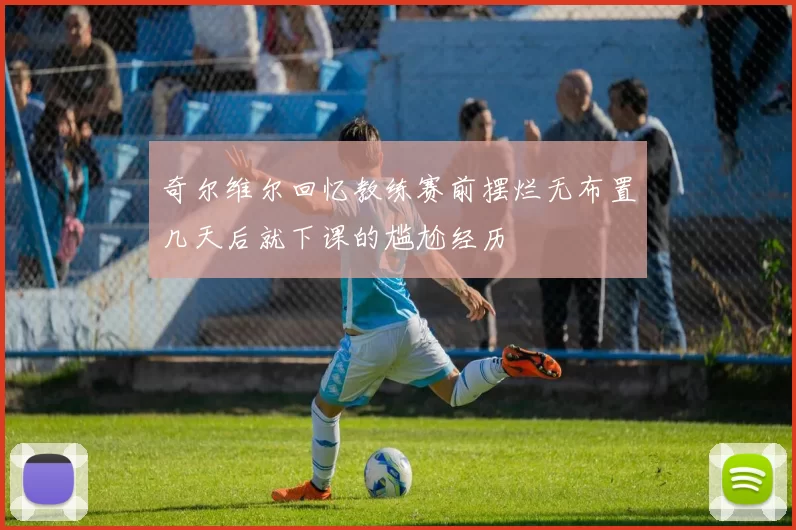 奇尔维尔回忆教练赛前摆烂无布置几天后就下课的尴尬经历