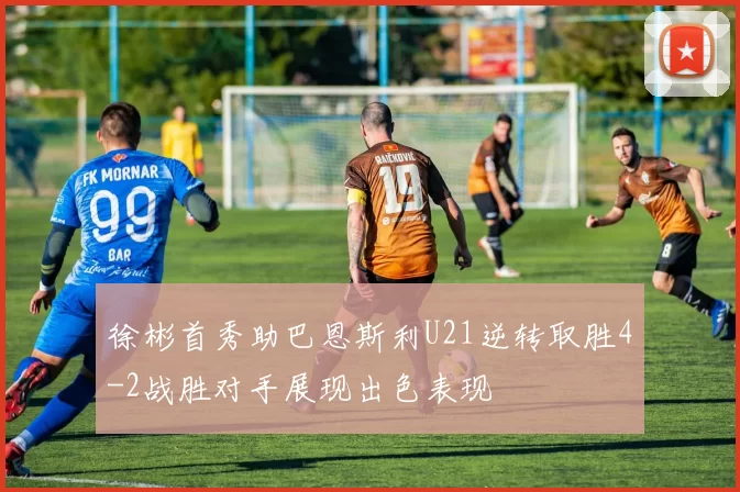 徐彬首秀助巴恩斯利U21逆转取胜4-2战胜对手展现出色表现