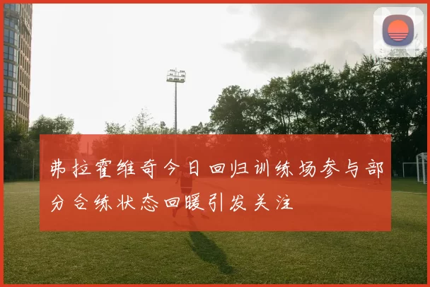 弗拉霍维奇今日回归训练场参与部分合练状态回暖引发关注