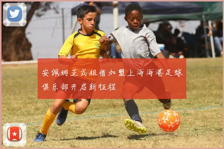 安佩姆正式租借加盟上海海港足球俱乐部开启新征程