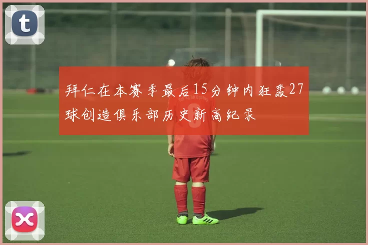 拜仁在本赛季最后15分钟内狂轰27球创造俱乐部历史新高纪录
