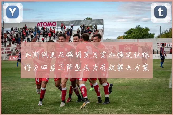 加斯佩里尼强调罗马需加强定位球得分四后卫阵型或为有效解决方案