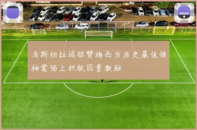 马斯切拉诺称赞梅西为历史最佳领袖需场上积极因素激励