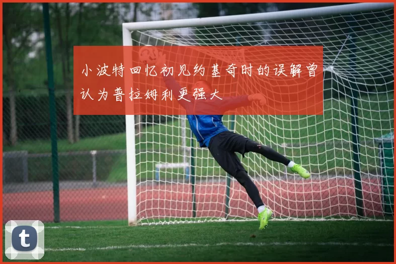 小波特回忆初见约基奇时的误解曾认为普拉姆利更强大