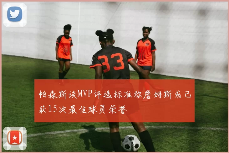 帕森斯谈MVP评选标准称詹姆斯或已获15次最佳球员荣誉